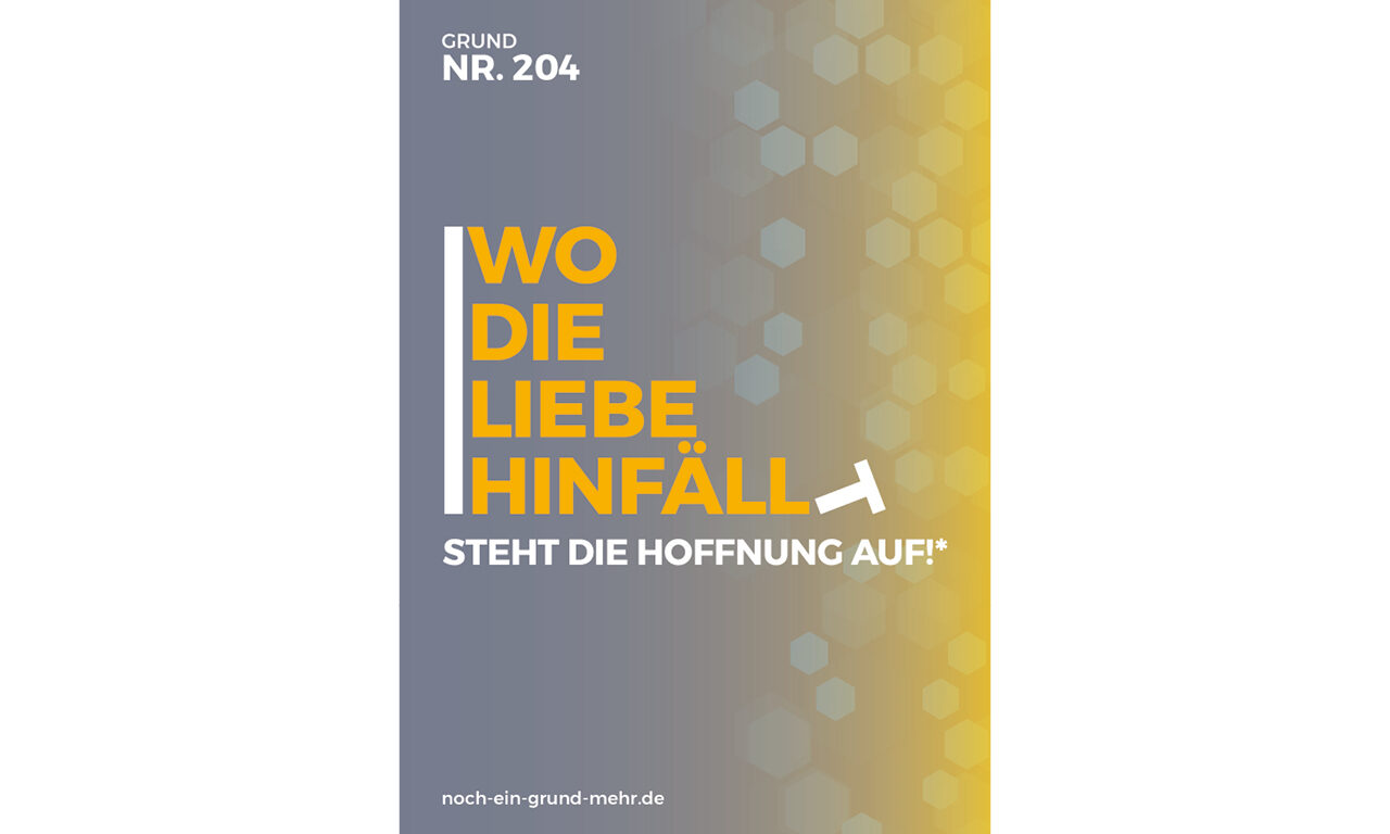Grund Nr. 204: Wo die Liebe hinfällt steht die Hoffnung auf! - Gott hat die Welt so sehr geliebt, dass er seinen einzigen Sohn hingab, damit jeder, der an ihn glabt, nicht verloren geht, sondern ewiges Leben hat. DIE BIBEL - JOHANNES 3,16