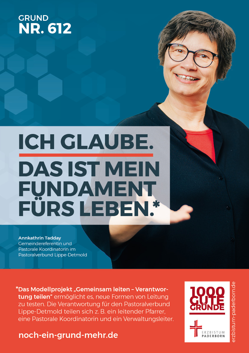 guter Grund Annkathrin Tadday Grund Nr. 612: "Ich glaube. Das ist mein Fundament fürs Leben." - Annkathrin Tadday, Gemeindereferentin und Pastorale Koordinatorin im Pastoralverbund Lippe-Detmold Das Modellprojekt "Gemeinsam leiten - Verantwortung teilen" ermöglicht es, neue Formen von Leitung zu testen. Die Verantwortung für den Pastoralverbund Lippe-Detmold teilen sich z.B. ein leitender Pfarrer, eine Pastorale Koordinatorin und ein Verwaltungsleiter.