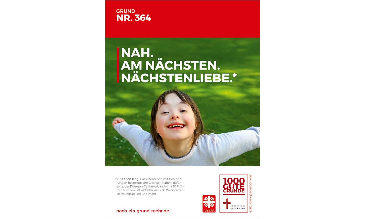 Grund Nr. 364: Nah. Am Nächsten. Nächstenliebe. - Ein Leben lang: Dass Menschen mit Behinderungen bestmögliche Chancen haben, dafür sorgt der Diözesan-Caritasverband - mit 10 Frühförderstellen, 38 Wohnhäusern, 10 Werkstätten, Beratungsstellen und mehr.